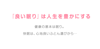 『良い眠り』は人生を豊かにする 健康の基本は眠り。快眠は、心地良いふとん選びから…